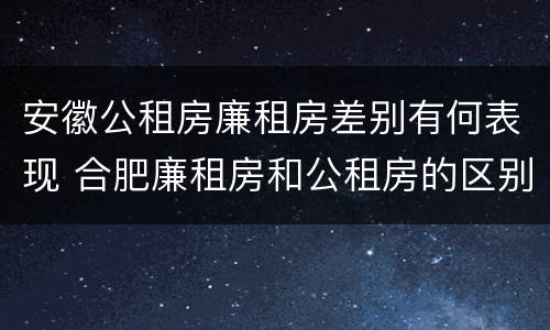 安徽公租房廉租房差别有何表现 合肥廉租房和公租房的区别