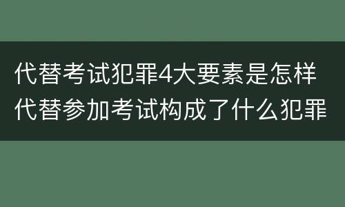 代替考试犯罪4大要素是怎样 代替参加考试构成了什么犯罪