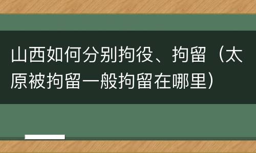 山西如何分别拘役、拘留（太原被拘留一般拘留在哪里）