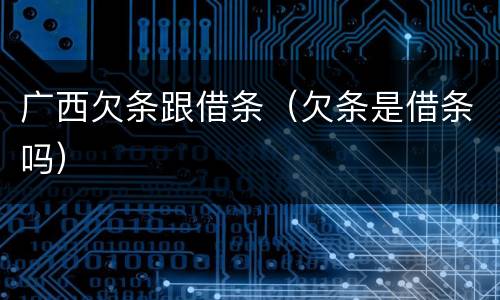 广西欠条跟借条（欠条是借条吗）