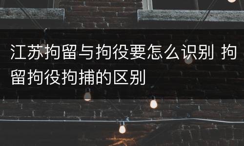 江苏拘留与拘役要怎么识别 拘留拘役拘捕的区别