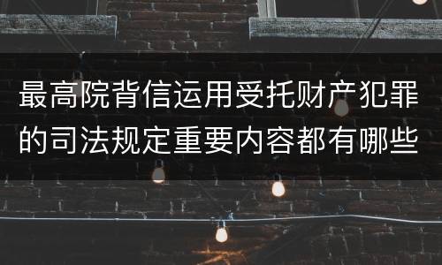 最高院背信运用受托财产犯罪的司法规定重要内容都有哪些