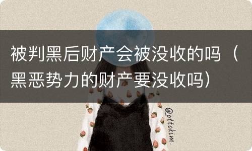 被判黑后财产会被没收的吗（黑恶势力的财产要没收吗）
