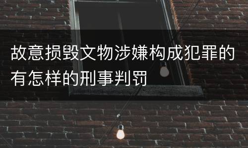 故意损毁文物涉嫌构成犯罪的有怎样的刑事判罚