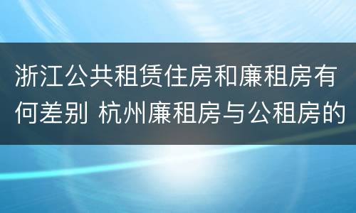 浙江公共租赁住房和廉租房有何差别 杭州廉租房与公租房的区别