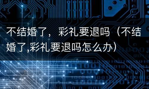 不结婚了，彩礼要退吗（不结婚了,彩礼要退吗怎么办）