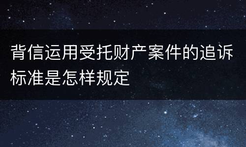 背信运用受托财产案件的追诉标准是怎样规定
