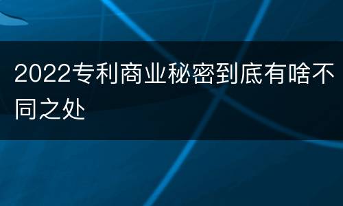 2022专利商业秘密到底有啥不同之处