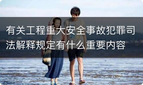 有关工程重大安全事故犯罪司法解释规定有什么重要内容