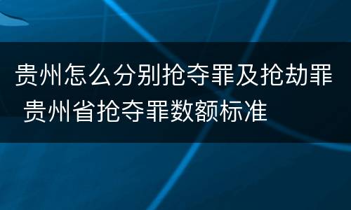 贵州怎么分别抢夺罪及抢劫罪 贵州省抢夺罪数额标准