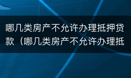 哪几类房产不允许办理抵押贷款（哪几类房产不允许办理抵押贷款业务）