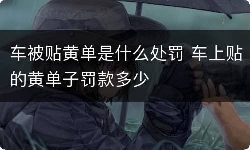 车被贴黄单是什么处罚 车上贴的黄单子罚款多少