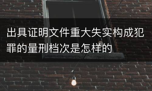 出具证明文件重大失实构成犯罪的量刑档次是怎样的