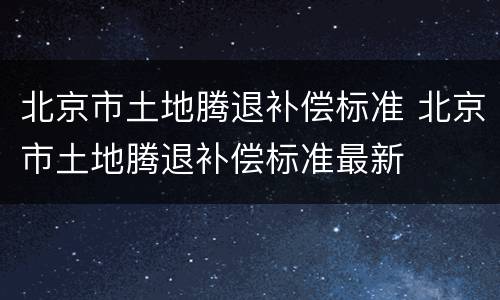 北京市土地腾退补偿标准 北京市土地腾退补偿标准最新