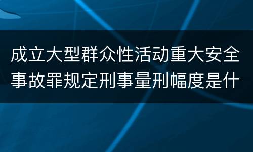 成立大型群众性活动重大安全事故罪规定刑事量刑幅度是什么