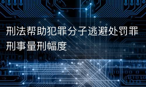 刑法帮助犯罪分子逃避处罚罪刑事量刑幅度