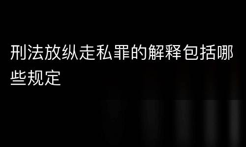 刑法放纵走私罪的解释包括哪些规定