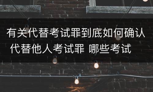 有关代替考试罪到底如何确认 代替他人考试罪 哪些考试