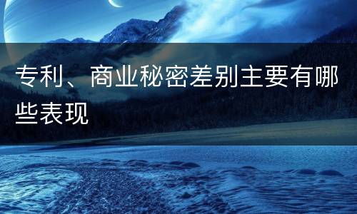 专利、商业秘密差别主要有哪些表现