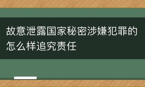 故意泄露国家秘密涉嫌犯罪的怎么样追究责任