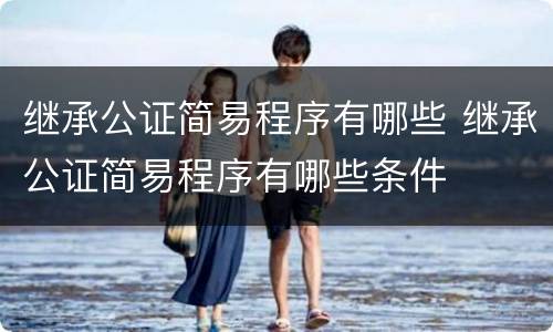 继承公证简易程序有哪些 继承公证简易程序有哪些条件