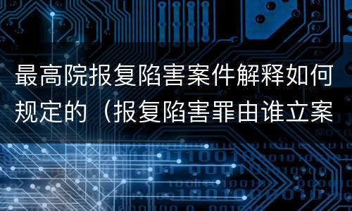 最高院报复陷害案件解释如何规定的（报复陷害罪由谁立案）