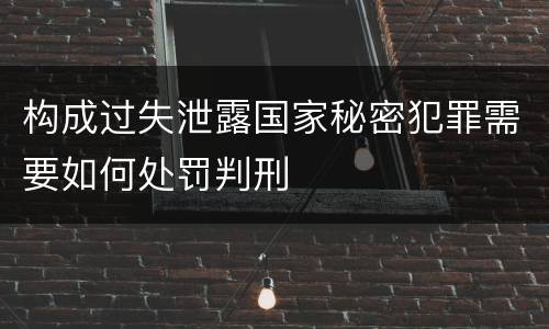 构成过失泄露国家秘密犯罪需要如何处罚判刑