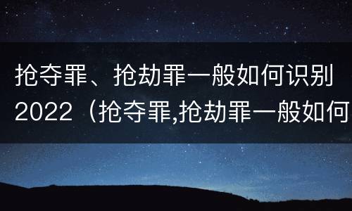 抢夺罪、抢劫罪一般如何识别2022（抢夺罪,抢劫罪一般如何识别2022年案例）