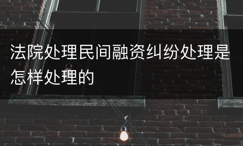 法院处理民间融资纠纷处理是怎样处理的