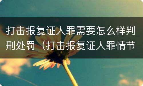 打击报复证人罪需要怎么样判刑处罚（打击报复证人罪情节严重）