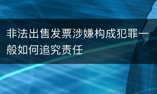 非法出售发票涉嫌构成犯罪一般如何追究责任