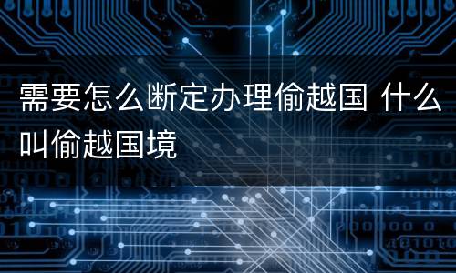 需要怎么断定办理偷越国 什么叫偷越国境