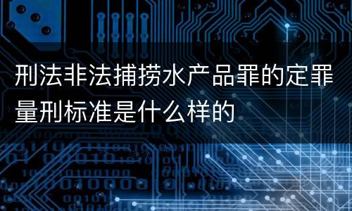 刑法非法捕捞水产品罪的定罪量刑标准是什么样的