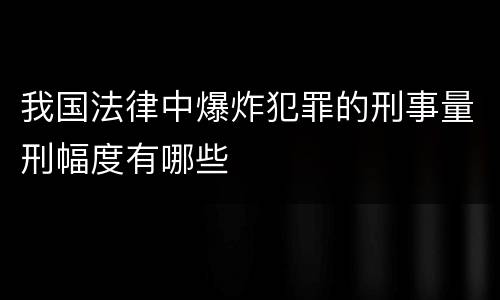 我国法律中爆炸犯罪的刑事量刑幅度有哪些