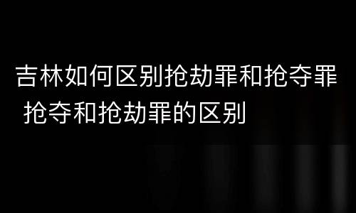 吉林如何区别抢劫罪和抢夺罪 抢夺和抢劫罪的区别