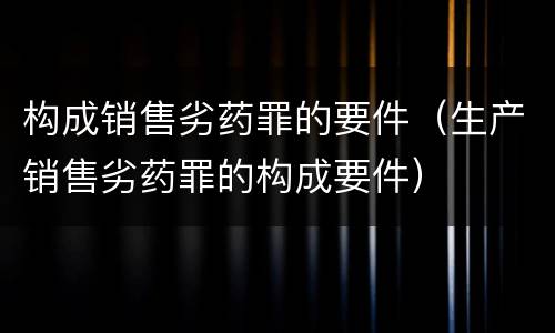 构成销售劣药罪的要件（生产销售劣药罪的构成要件）