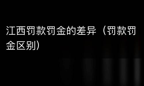 江西罚款罚金的差异（罚款罚金区别）