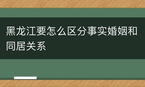 黑龙江要怎么区分事实婚姻和同居关系