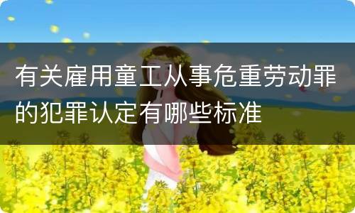 有关雇用童工从事危重劳动罪的犯罪认定有哪些标准
