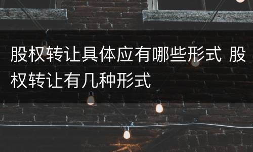 股权转让具体应有哪些形式 股权转让有几种形式