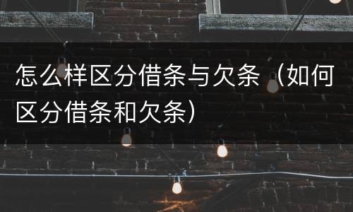 怎么样区分借条与欠条（如何区分借条和欠条）
