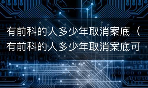 有前科的人多少年取消案底（有前科的人多少年取消案底可以注册公司吗）