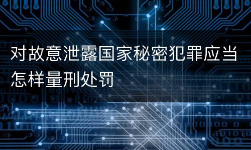 对故意泄露国家秘密犯罪应当怎样量刑处罚