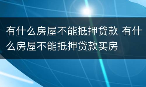 有什么房屋不能抵押贷款 有什么房屋不能抵押贷款买房