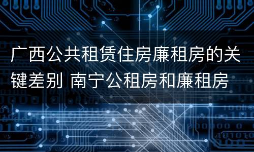 广西公共租赁住房廉租房的关键差别 南宁公租房和廉租房