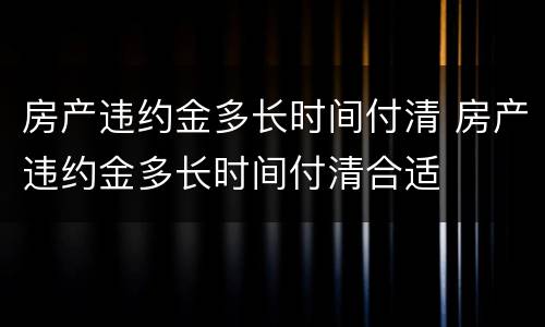 房产违约金多长时间付清 房产违约金多长时间付清合适