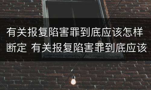有关报复陷害罪到底应该怎样断定 有关报复陷害罪到底应该怎样断定罪名