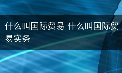 什么叫国际贸易 什么叫国际贸易实务