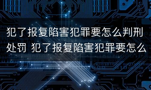 犯了报复陷害犯罪要怎么判刑处罚 犯了报复陷害犯罪要怎么判刑处罚呢