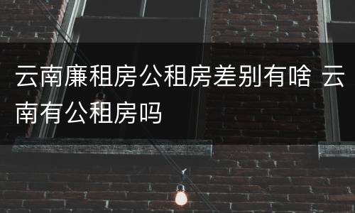 云南廉租房公租房差别有啥 云南有公租房吗